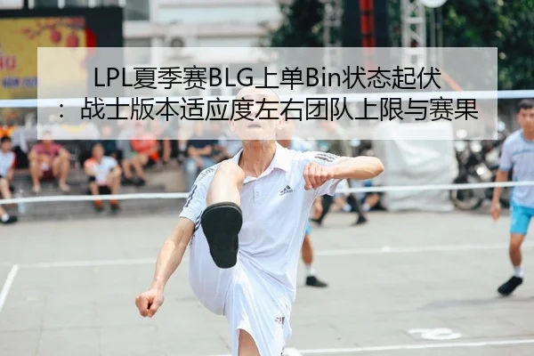 LPL夏季赛BLG上单Bin状态起伏：战士版本适应度左右团队上限与赛果