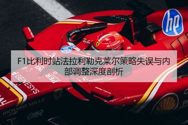 F1比利时站法拉利勒克莱尔策略失误与内部调整深度剖析