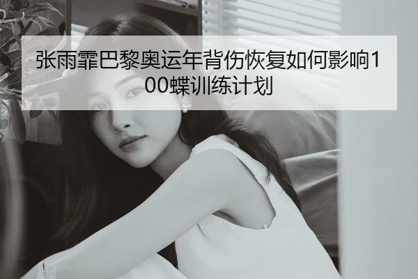 张雨霏巴黎奥运年背伤恢复如何影响100蝶训练计划