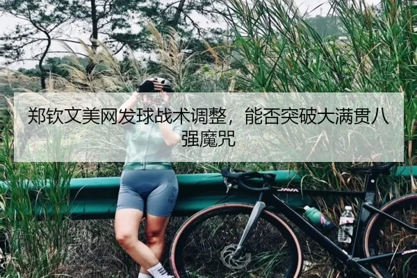 郑钦文美网发球战术调整，能否突破大满贯八强魔咒