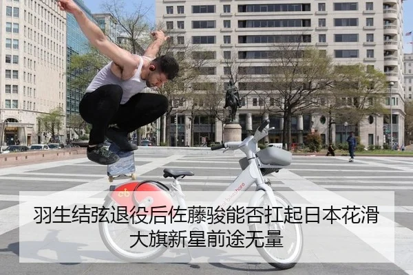 羽生结弦退役后佐藤骏能否扛起日本花滑大旗新星前途无量