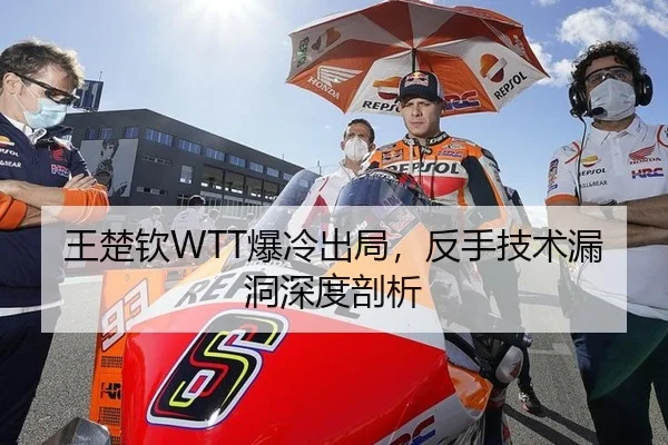 王楚钦WTT爆冷出局，反手技术漏洞深度剖析