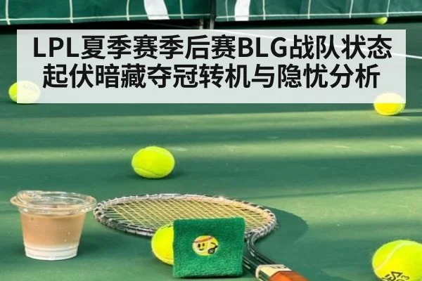 LPL夏季赛季后赛BLG战队状态起伏暗藏夺冠转机与隐忧分析