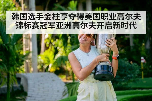 韩国选手金柱亨夺得美国职业高尔夫锦标赛冠军亚洲高尔夫开启新时代