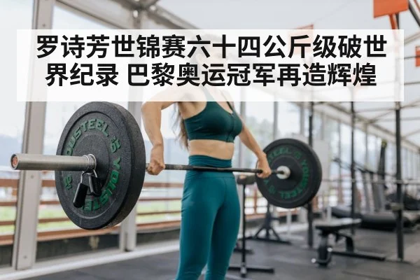 罗诗芳世锦赛六十四公斤级破世界纪录 巴黎奥运冠军再造辉煌