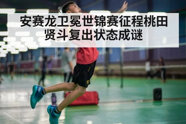 安赛龙卫冕世锦赛征程桃田贤斗复出状态成谜
